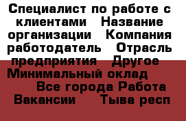 Специалист по работе с клиентами › Название организации ­ Компания-работодатель › Отрасль предприятия ­ Другое › Минимальный оклад ­ 18 000 - Все города Работа » Вакансии   . Тыва респ.